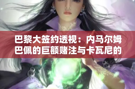 巴黎大签约透视：内马尔姆巴佩的巨额赌注与卡瓦尼的传奇回归