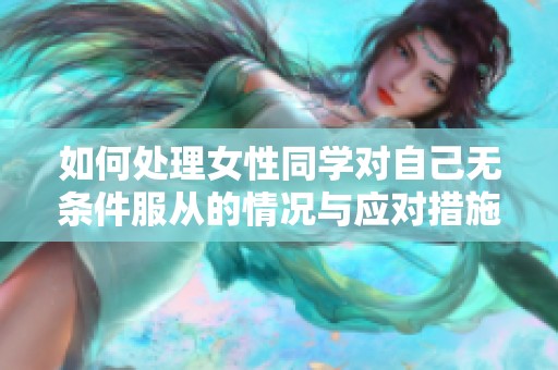 如何处理女性同学对自己无条件服从的情况与应对措施