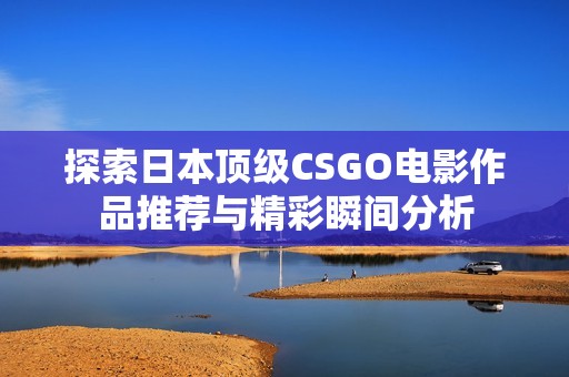 探索日本顶级CSGO电影作品推荐与精彩瞬间分析