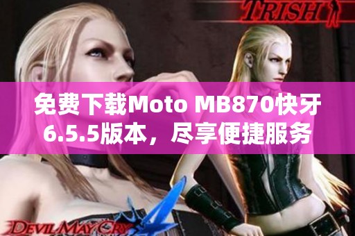 免费下载Moto MB870快牙6.5.5版本，尽享便捷服务