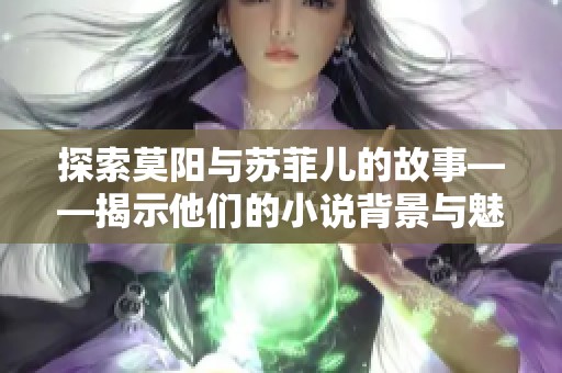 探索莫阳与苏菲儿的故事——揭示他们的小说背景与魅力