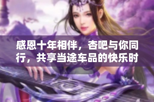 感恩十年相伴，杏吧与你同行，共享当途车品的快乐时光