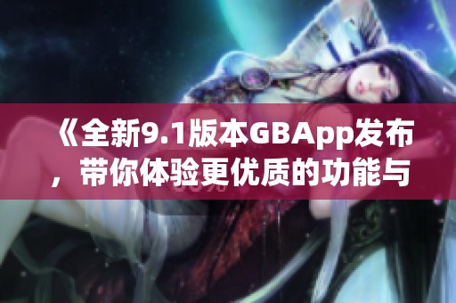 《全新9.1版本GBApp发布，带你体验更优质的功能与服务》