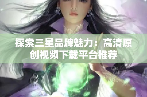 探索三星品牌魅力：高清原创视频下载平台推荐