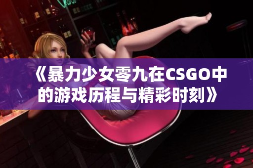 《暴力少女零九在CSGO中的游戏历程与精彩时刻》