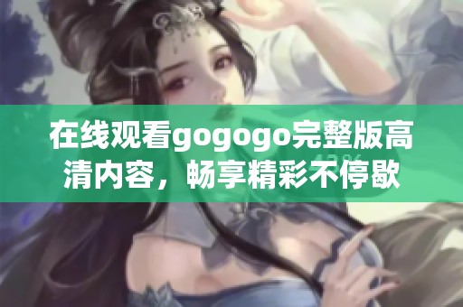 在线观看gogogo完整版高清内容，畅享精彩不停歇