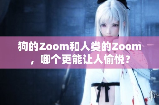 狗的Zoom和人类的Zoom，哪个更能让人愉悦？