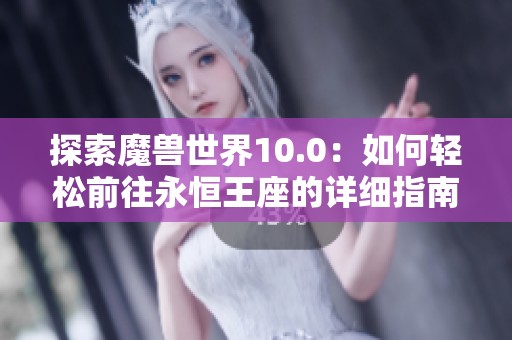 探索魔兽世界10.0：如何轻松前往永恒王座的详细指南