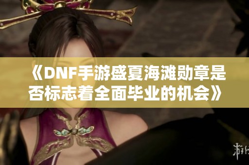 《DNF手游盛夏海滩勋章是否标志着全面毕业的机会》