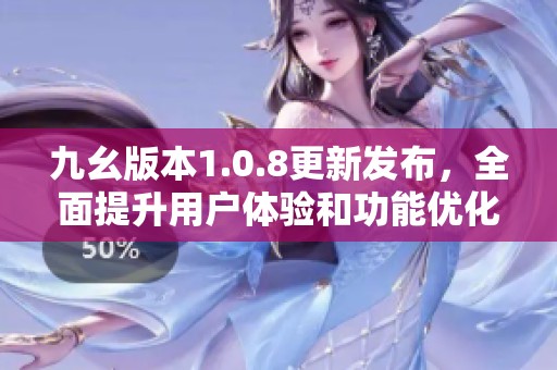 九幺版本1.0.8更新发布，全面提升用户体验和功能优化