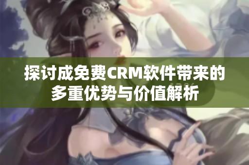 探讨成免费CRM软件带来的多重优势与价值解析