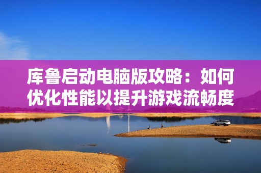 库鲁启动电脑版攻略：如何优化性能以提升游戏流畅度