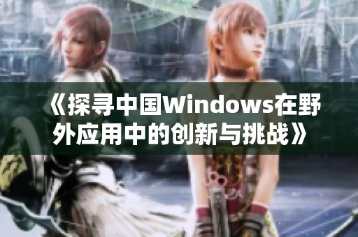 《探寻中国Windows在野外应用中的创新与挑战》