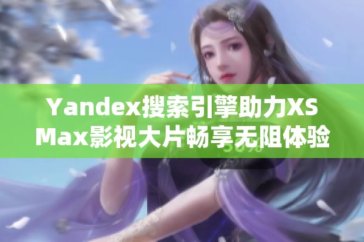 Yandex搜索引擎助力XSMax影视大片畅享无阻体验