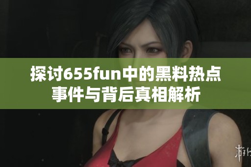 探讨655fun中的黑料热点事件与背后真相解析