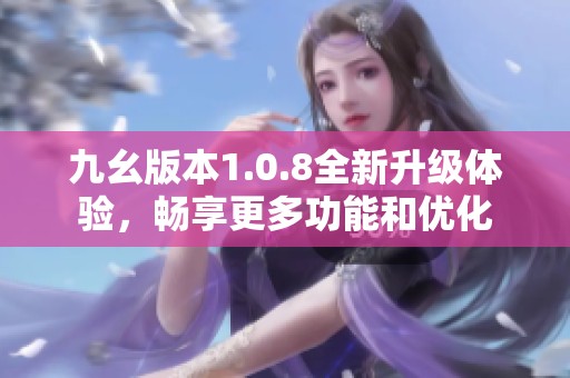 九幺版本1.0.8全新升级体验，畅享更多功能和优化