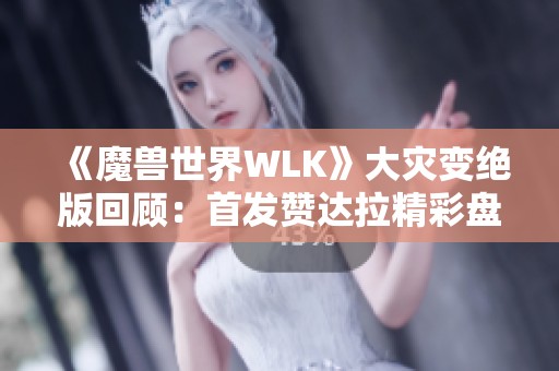 《魔兽世界WLK》大灾变绝版回顾：首发赞达拉精彩盘点