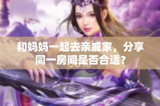 和妈妈一起去亲戚家，分享同一房间是否合适？