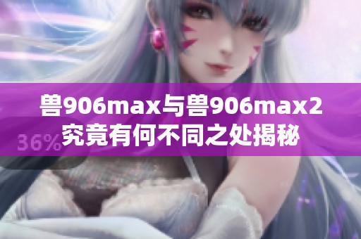 兽906max与兽906max2究竟有何不同之处揭秘