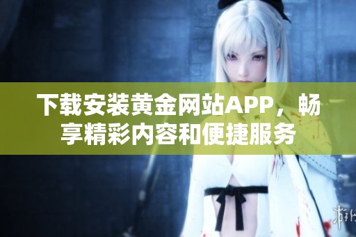 下载安装黄金网站APP，畅享精彩内容和便捷服务