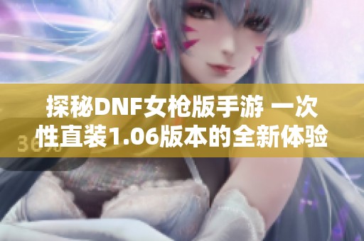 探秘DNF女枪版手游 一次性直装1.06版本的全新体验