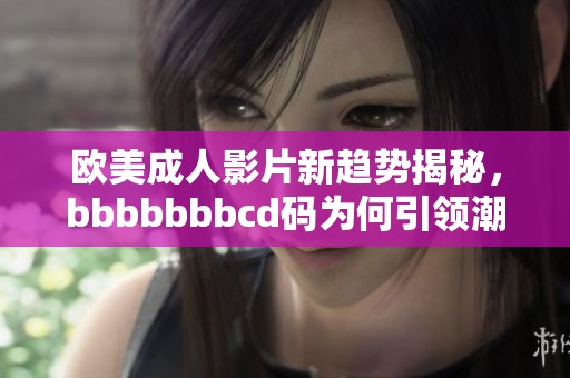 欧美成人影片新趋势揭秘，bbbbbbbcd码为何引领潮流