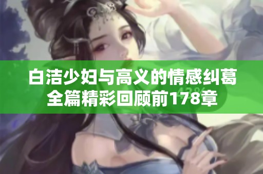 白洁少妇与高义的情感纠葛全篇精彩回顾前178章