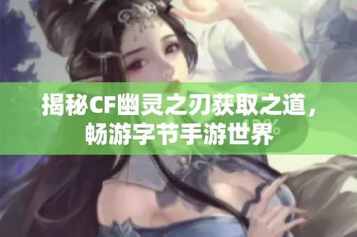 揭秘CF幽灵之刃获取之道，畅游字节手游世界