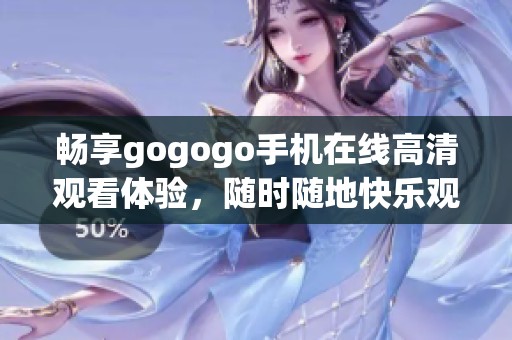 畅享gogogo手机在线高清观看体验，随时随地快乐观影