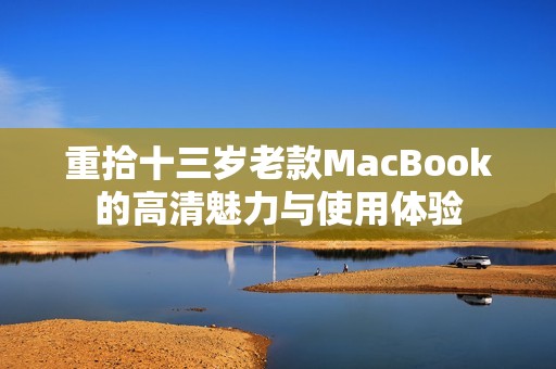 重拾十三岁老款MacBook的高清魅力与使用体验