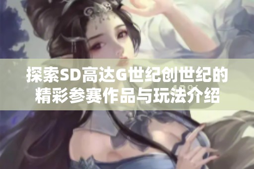 探索SD高达G世纪创世纪的精彩参赛作品与玩法介绍