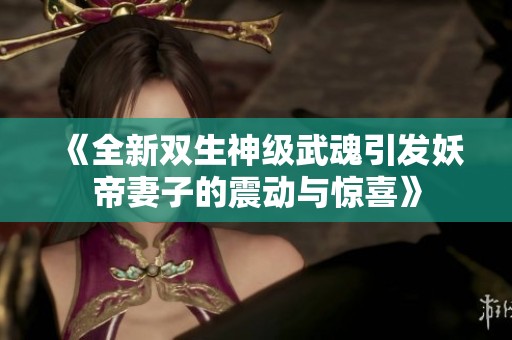 《全新双生神级武魂引发妖帝妻子的震动与惊喜》