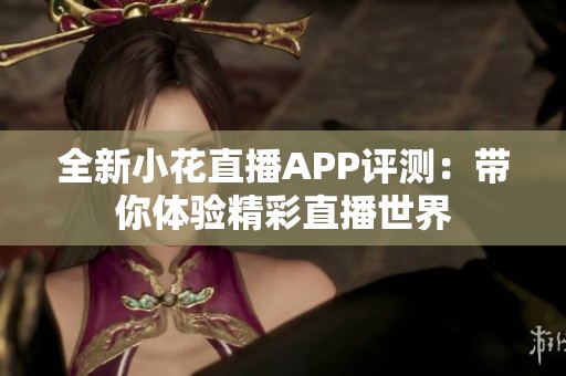 全新小花直播APP评测：带你体验精彩直播世界