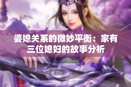 婆媳关系的微妙平衡：家有三位媳妇的故事分析