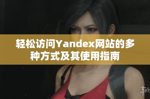 轻松访问Yandex网站的多种方式及其使用指南