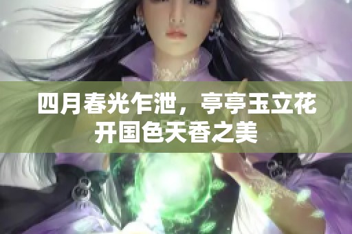 四月春光乍泄，亭亭玉立花开国色天香之美