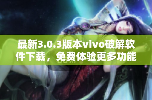 最新3.0.3版本vivo破解软件下载，免费体验更多功能