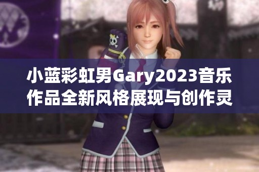 小蓝彩虹男Gary2023音乐作品全新风格展现与创作灵感解析