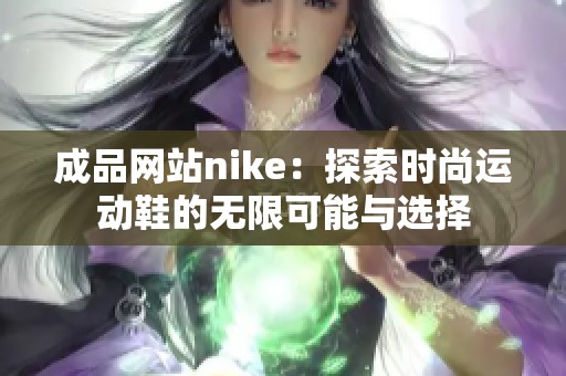 成品网站nike：探索时尚运动鞋的无限可能与选择