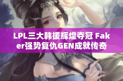 LPL三大韩援辉煌夺冠 Faker强势复仇GEN成就传奇