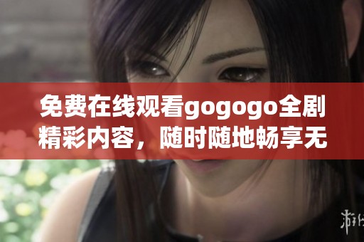 免费在线观看gogogo全剧精彩内容，随时随地畅享无限乐趣