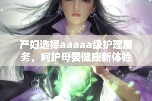 产妇选择aaaaa级护理服务，呵护母婴健康新体验