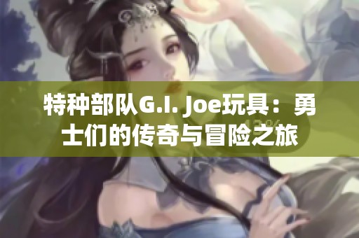 特种部队G.I. Joe玩具：勇士们的传奇与冒险之旅