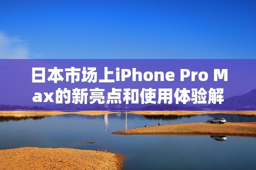 日本市场上iPhone Pro Max的新亮点和使用体验解析