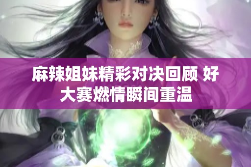 麻辣姐妹精彩对决回顾 好大赛燃情瞬间重温