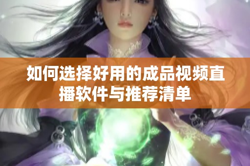 如何选择好用的成品视频直播软件与推荐清单