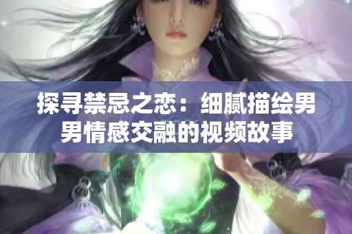 探寻禁忌之恋：细腻描绘男男情感交融的视频故事