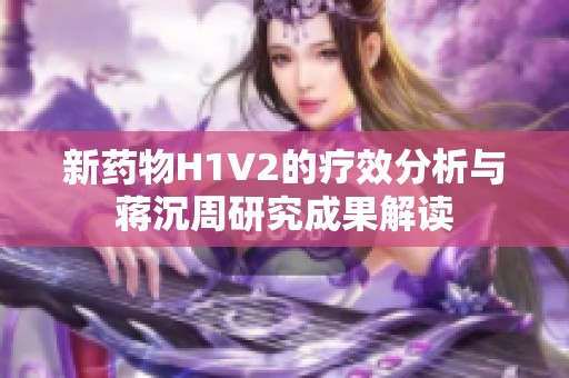 新药物H1V2的疗效分析与蒋沉周研究成果解读