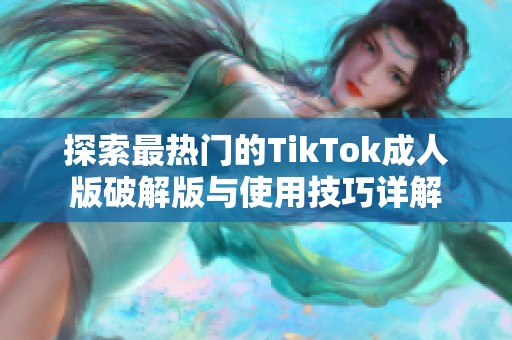 探索最热门的TikTok成人版破解版与使用技巧详解