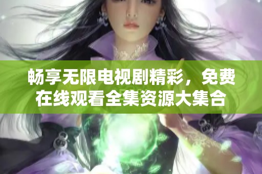 畅享无限电视剧精彩，免费在线观看全集资源大集合